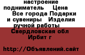 настроение подниматель) › Цена ­ 200 - Все города Подарки и сувениры » Изделия ручной работы   . Свердловская обл.,Ирбит г.